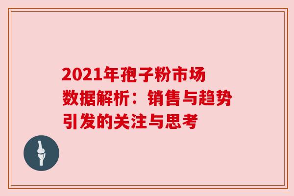 2021年孢子粉市场数据解析:销售与趋势引发的关注与思考
