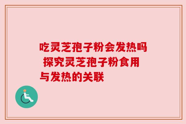 吃灵芝孢子粉会发热吗 探究灵芝孢子粉食用与发热的关联