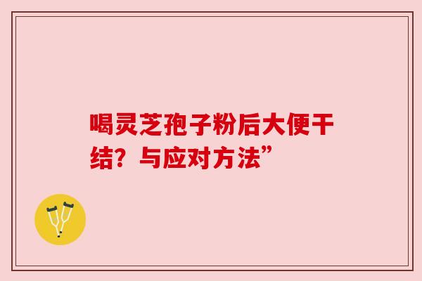 喝灵芝孢子粉后大便干结？与应对方法”