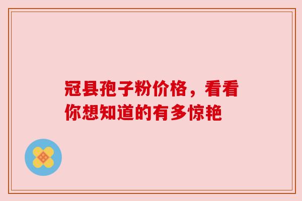 冠县孢子粉价格,看看你想知道的有多惊艳