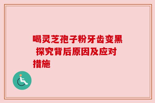 喝灵芝孢子粉牙齿变黑 探究背后原因及应对措施