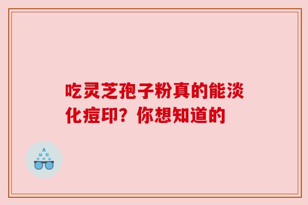 吃灵芝孢子粉真的能淡化痘印?你想知道的