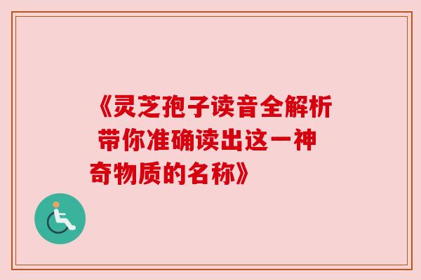 《灵芝孢子读音全解析 带你准确读出这一神奇物质的名称》