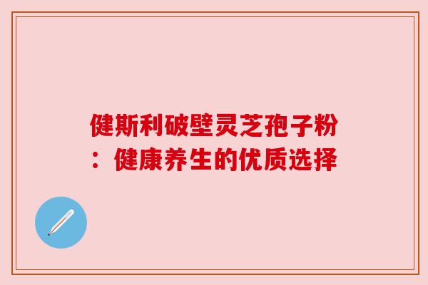 健斯利破壁灵芝孢子粉：健康养生的优质选择