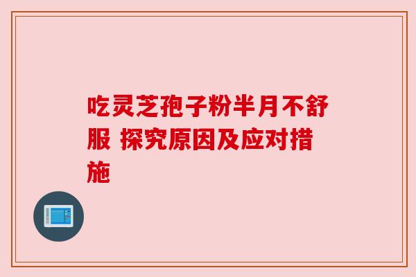 吃灵芝孢子粉半月不舒服 探究原因及应对措施