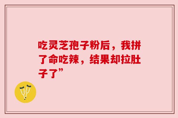 吃灵芝孢子粉后，我拼了命吃辣，结果却拉肚子了”
