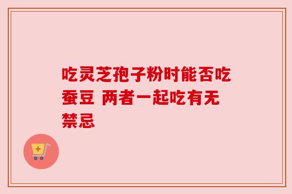 吃灵芝孢子粉时能否吃蚕豆 两者一起吃有无禁忌