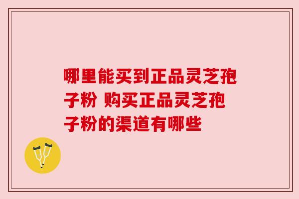 哪里能买到正品灵芝孢子粉 购买正品灵芝孢子粉的渠道有哪些