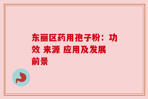 东丽区药用孢子粉：功效 来源 应用及发展前景