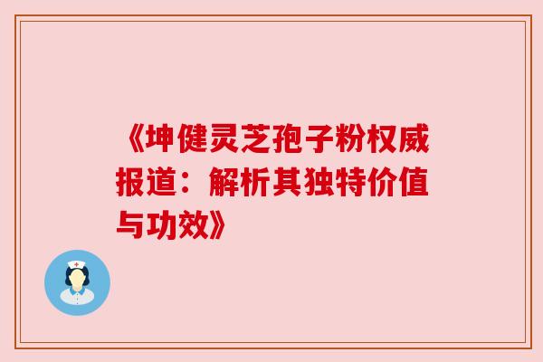 《坤健灵芝孢子粉权威报道:解析其独特价值与功效》