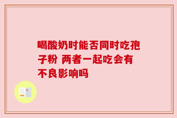 喝酸奶时能否同时吃孢子粉 两者一起吃会有不良影响吗