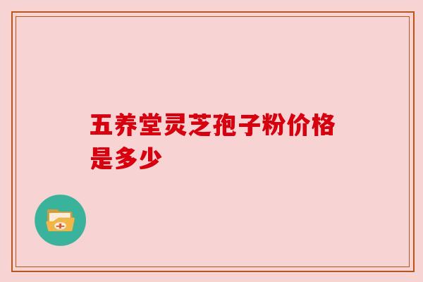 五养堂灵芝孢子粉价格是多少