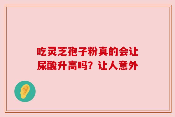 吃灵芝孢子粉真的会让尿酸升高吗?让人意外