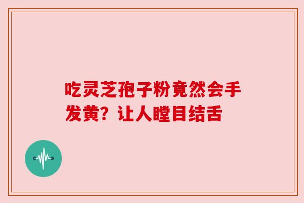 吃灵芝孢子粉竟然会手发黄?让人瞠目结舌