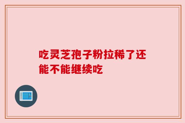 吃灵芝孢子粉拉稀了还能不能继续吃
