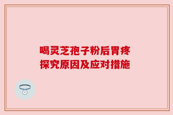 喝灵芝孢子粉后胃疼 探究原因及应对措施