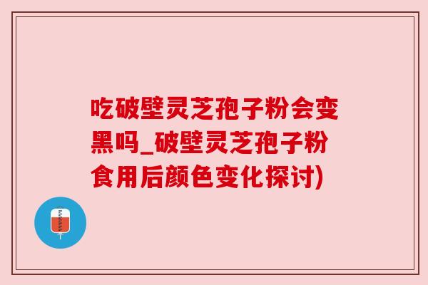 吃破壁灵芝孢子粉会变黑吗_破壁灵芝孢子粉食用后颜色变化探讨)