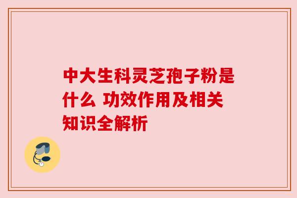 中大生科灵芝孢子粉是什么 功效作用及相关知识全解析
