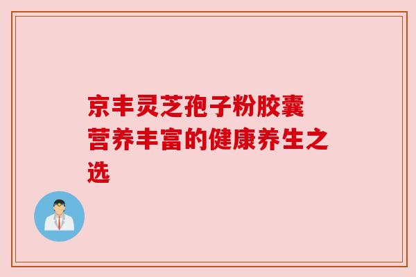 京丰灵芝孢子粉胶囊 营养丰富的健康养生之选