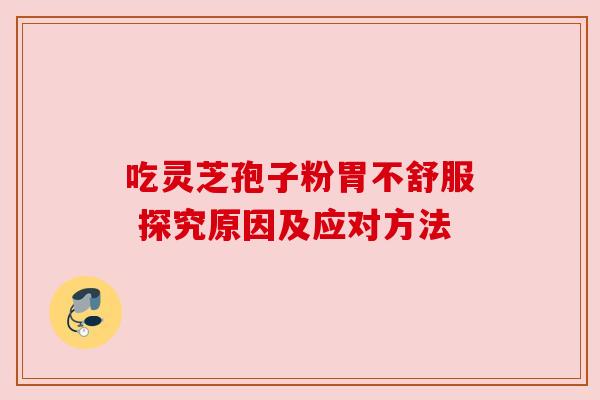 吃灵芝孢子粉胃不舒服 探究原因及应对方法