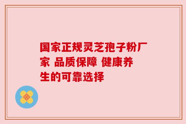 国家正规灵芝孢子粉厂家 品质保障 健康养生的可靠选择