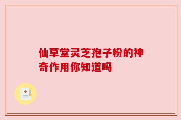 仙草堂灵芝孢子粉的神奇作用你知道吗
