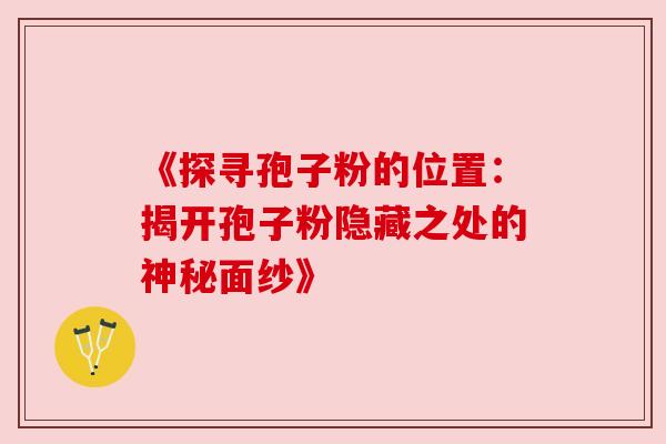 《探寻孢子粉的位置：揭开孢子粉隐藏之处的神秘面纱》