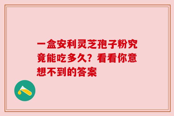 一盒安利灵芝孢子粉究竟能吃多久？看看你意想不到的答案