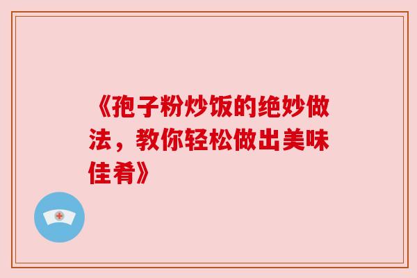 《孢子粉炒饭的绝妙做法,教你轻松做出美味佳肴》