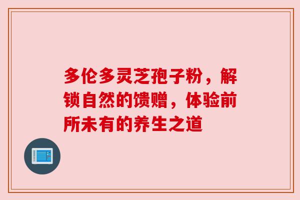 多伦多灵芝孢子粉,解锁自然的馈赠,体验前所未有的养生之道