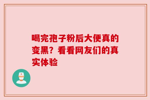 喝完孢子粉后大便真的变黑？看看网友们的真实体验