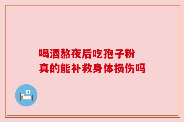 喝酒熬夜后吃孢子粉 真的能补救身体损伤吗
