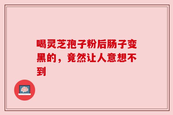喝灵芝孢子粉后肠子变黑的,竟然让人意想不到