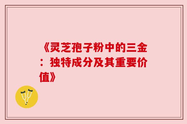 《灵芝孢子粉中的三金:独特成分及其重要价值》