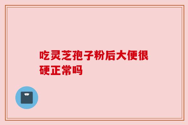 吃灵芝孢子粉后大便很硬正常吗