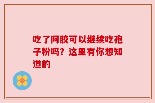 吃了阿胶可以继续吃孢子粉吗?这里有你想知道的