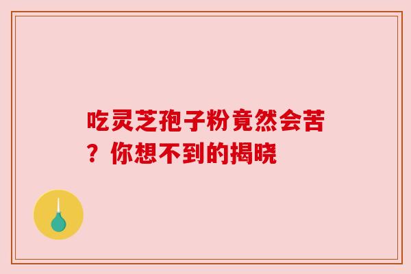 吃灵芝孢子粉竟然会苦?你想不到的揭晓
