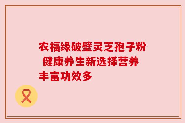 农福缘破壁灵芝孢子粉 健康养生新选择营养丰富功效多