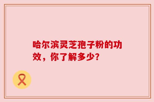 哈尔滨灵芝孢子粉的功效,你了解多少?