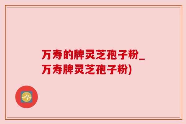 万寿的牌灵芝孢子粉_万寿牌灵芝孢子粉)