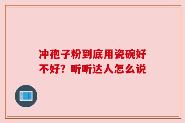 冲孢子粉到底用瓷碗好不好?听听达人怎么说