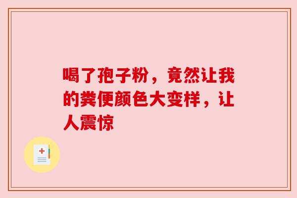喝了孢子粉,竟然让我的粪便颜色大变样,让人震惊