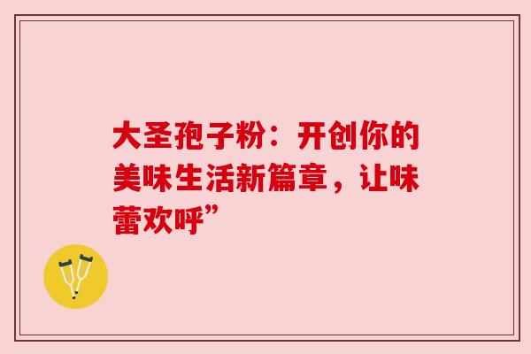 大圣孢子粉:开创你的美味生活新篇章,让味蕾欢呼”