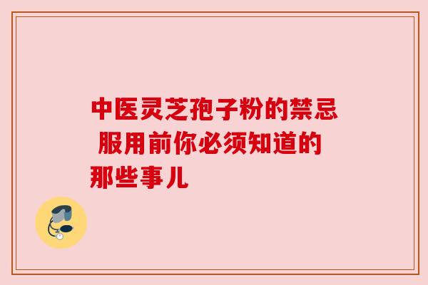 中医灵芝孢子粉的禁忌 服用前你必须知道的那些事儿