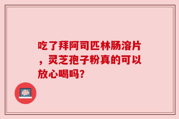 吃了拜阿司匹林肠溶片，灵芝孢子粉真的可以放心喝吗？