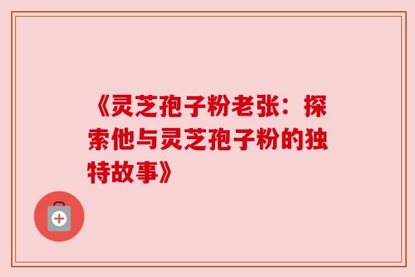 《灵芝孢子粉老张：探索他与灵芝孢子粉的独特故事》
