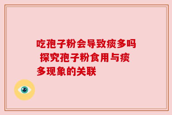 吃孢子粉会导致痰多吗 探究孢子粉食用与痰多现象的关联