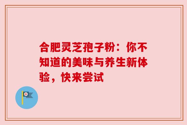 合肥灵芝孢子粉:你不知道的美味与养生新体验,快来尝试
