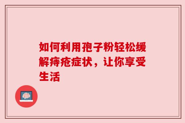 如何利用孢子粉轻松缓解痔疮症状,让你享受生活