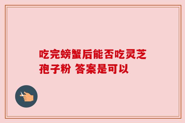 吃完螃蟹后能否吃灵芝孢子粉 答案是可以